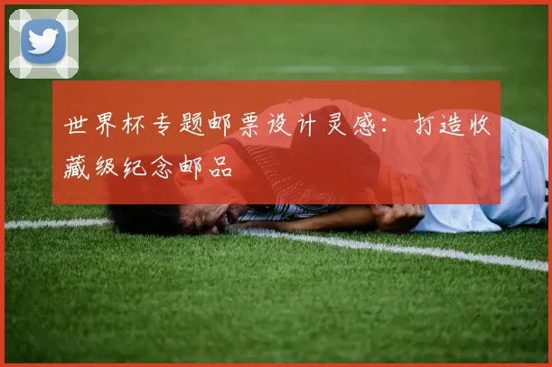世界杯专题邮票设计灵感：打造收藏级纪念邮品
