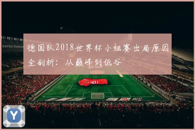 德国队2018世界杯小组赛出局原因全剖析：从巅峰到低谷