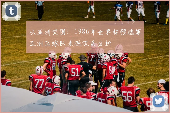 从亚洲突围：1986年世界杯预选赛亚洲区球队表现深度分析