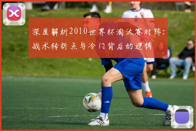 深度解析2010世界杯淘汰赛对阵:战术转折点与冷门背后的逻辑