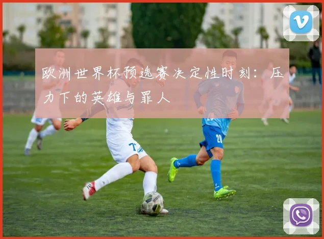 欧洲世界杯预选赛决定性时刻：压力下的英雄与罪人