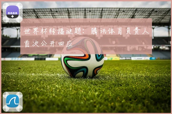 世界杯转播谜题:腾讯体育负责人首次公开回应