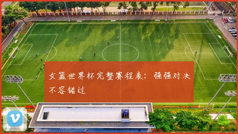 女篮世界杯完整赛程表：强强对决不容错过