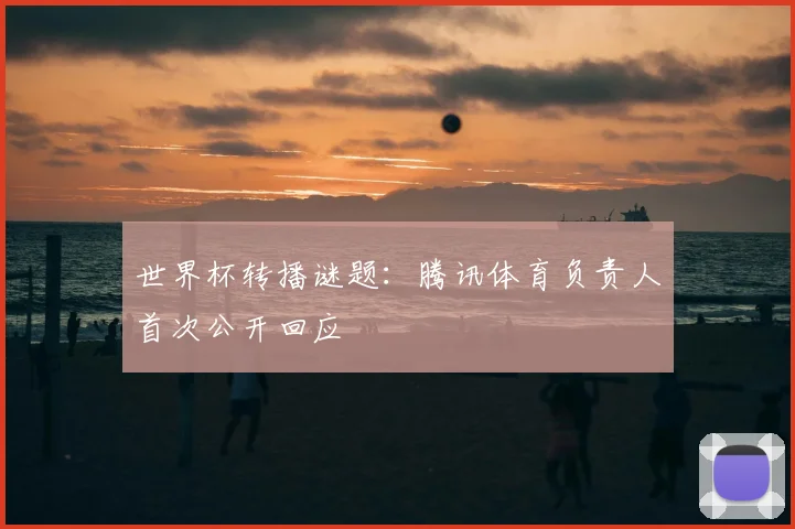 世界杯转播谜题：腾讯体育负责人首次公开回应