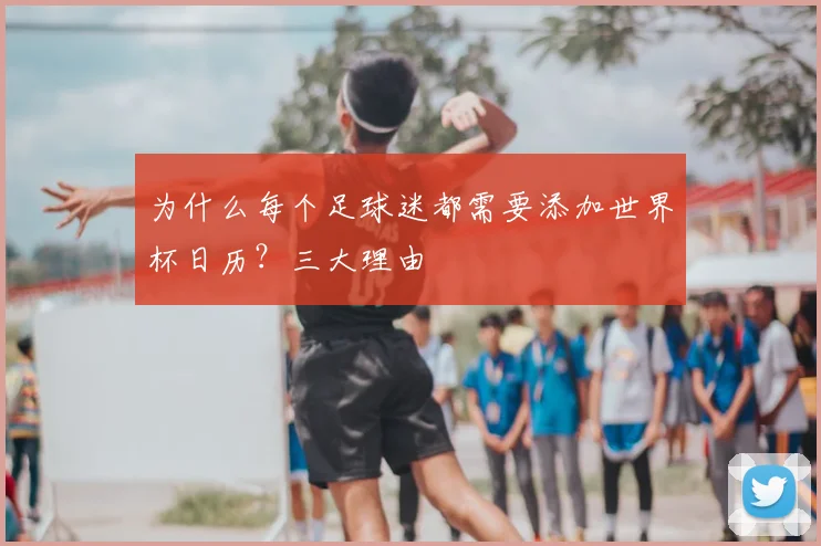 为什么每个足球迷都需要添加世界杯日历？三大理由