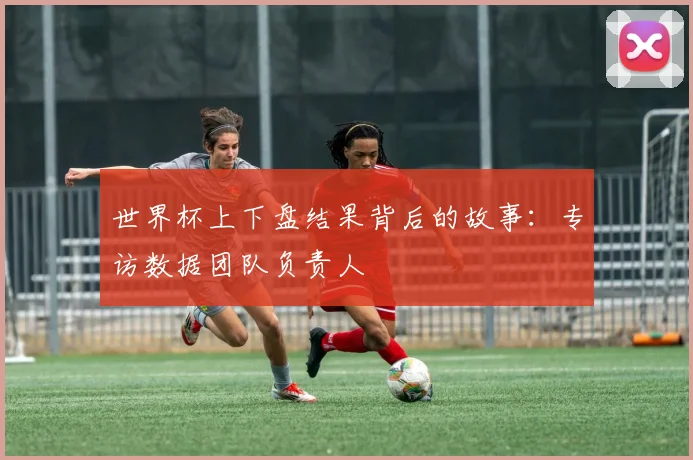 世界杯上下盘结果背后的故事:专访数据团队负责人
