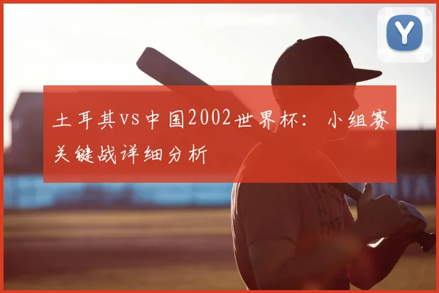 土耳其vs中国2002世界杯:小组赛关键战详细分析