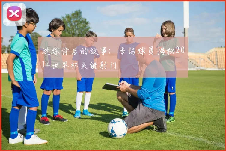 进球背后的故事：专访球员揭秘2014世界杯关键射门