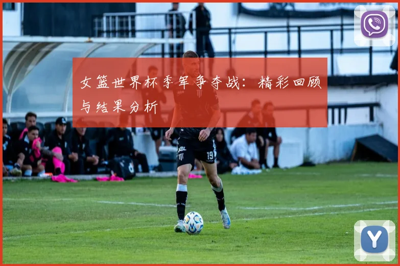 女篮世界杯季军争夺战：精彩回顾与结果分析
