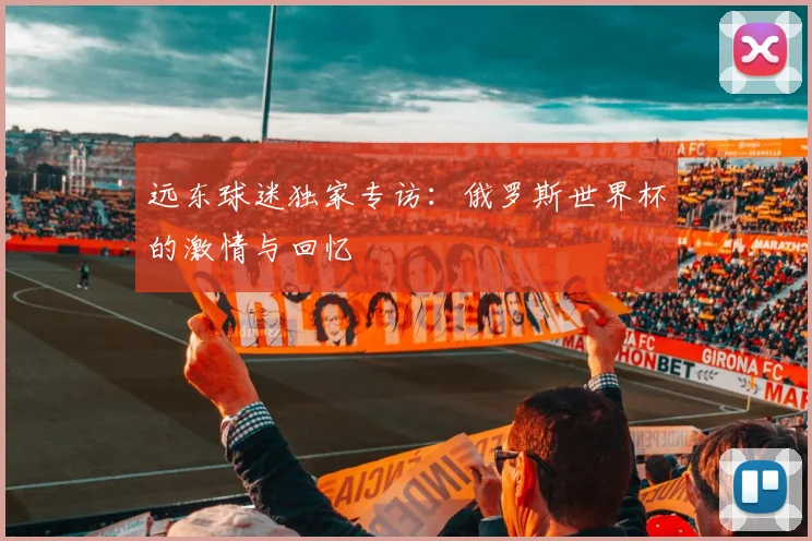 远东球迷独家专访：俄罗斯世界杯的激情与回忆
