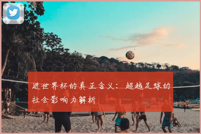 进世界杯的真正含义：超越足球的社会影响力解析