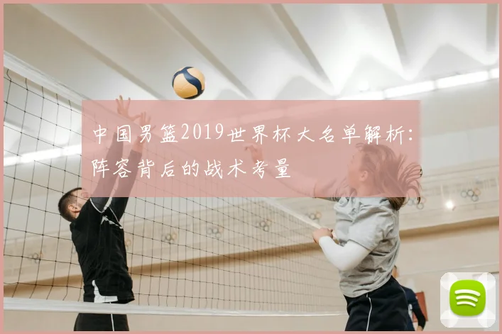 中国男篮2019世界杯大名单解析:阵容背后的战术考量